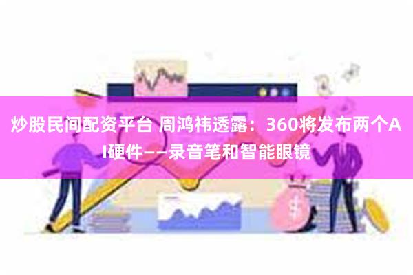 炒股民间配资平台 周鸿祎透露：360将发布两个AI硬件——录音笔和智能眼镜