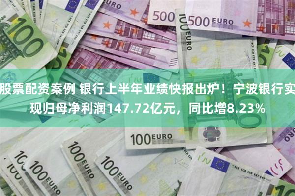 股票配资案例 银行上半年业绩快报出炉！宁波银行实现归母净利润147.72亿元，同比增8.23%