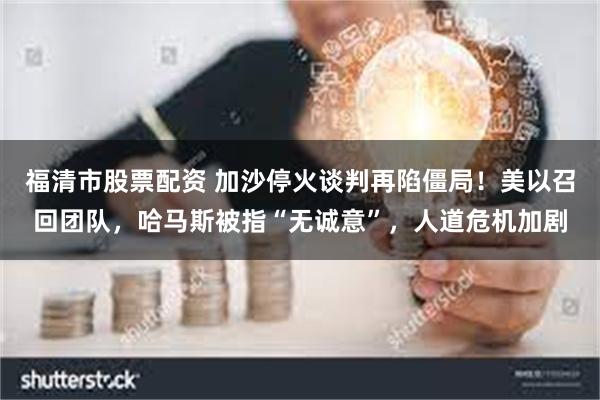 福清市股票配资 加沙停火谈判再陷僵局！美以召回团队，哈马斯被指“无诚意”，人道危机加剧
