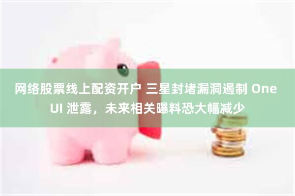 网络股票线上配资开户 三星封堵漏洞遏制 One UI 泄露，未来相关曝料恐大幅减少