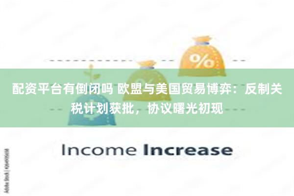 配资平台有倒闭吗 欧盟与美国贸易博弈：反制关税计划获批，协议曙光初现