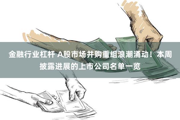 金融行业杠杆 A股市场并购重组浪潮涌动！本周披露进展的上市公司名单一览