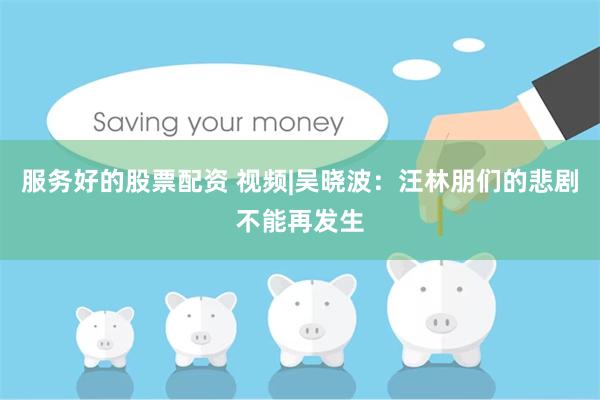 服务好的股票配资 视频|吴晓波：汪林朋们的悲剧不能再发生