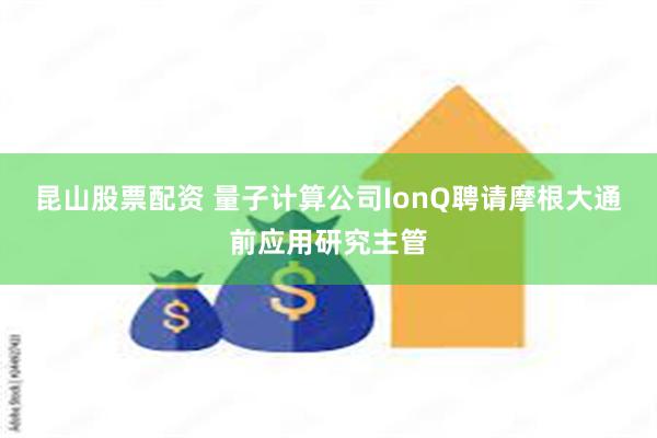 昆山股票配资 量子计算公司IonQ聘请摩根大通前应用研究主管