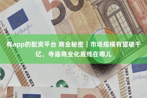 有app的配资平台 商业秘密｜市场规模有望破千亿，寺庙商业化底线在哪儿