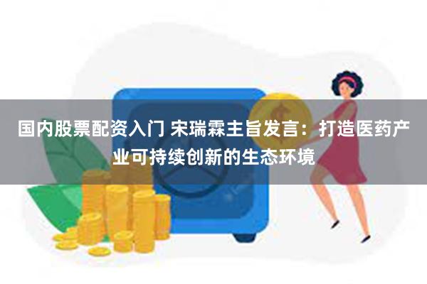 国内股票配资入门 宋瑞霖主旨发言：打造医药产业可持续创新的生态环境