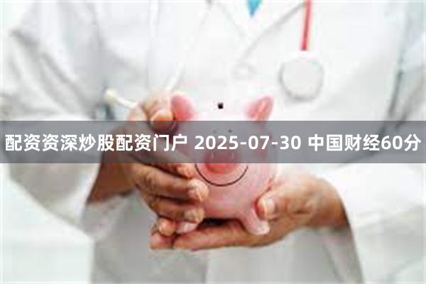 配资资深炒股配资门户 2025-07-30 中国财经60分