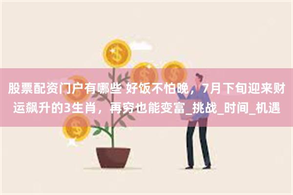 股票配资门户有哪些 好饭不怕晚，7月下旬迎来财运飙升的3生肖，再穷也能变富_挑战_时间_机遇