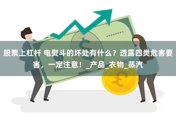 股票上杠杆 电熨斗的坏处有什么？透露四类危害要害，一定注意！_产品_衣物_蒸汽
