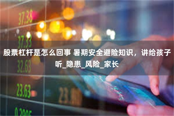股票杠杆是怎么回事 暑期安全避险知识，讲给孩子听_隐患_风险_家长