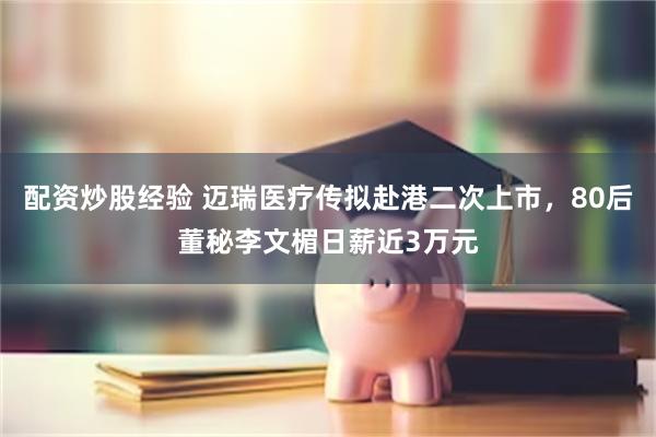 配资炒股经验 迈瑞医疗传拟赴港二次上市，80后董秘李文楣日薪近3万元