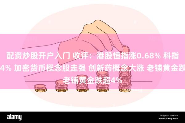 配资炒股开户入门 收评：港股恒指涨0.68% 科指跌0.24% 加密货币概念股走强 创新药概念大涨 老铺黄金跌超4%