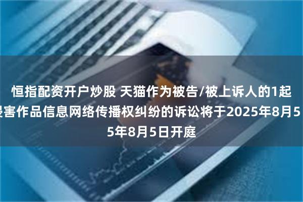 恒指配资开户炒股 天猫作为被告/被上诉人的1起涉及侵害作品信息网络传播权纠纷的诉讼将于2025年8月5日开庭