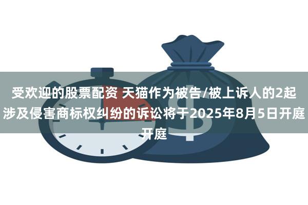 受欢迎的股票配资 天猫作为被告/被上诉人的2起涉及侵害商标权纠纷的诉讼将于2025年8月5日开庭