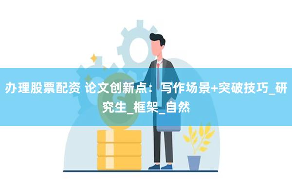 办理股票配资 论文创新点：写作场景+突破技巧_研究生_框架_自然
