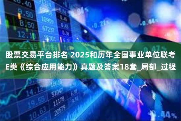 股票交易平台排名 2025和历年全国事业单位联考E类《综合应用能力》真题及答案18套_局部_过程