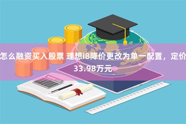 怎么融资买入股票 理想i8降价更改为单一配置，定价33.98万元