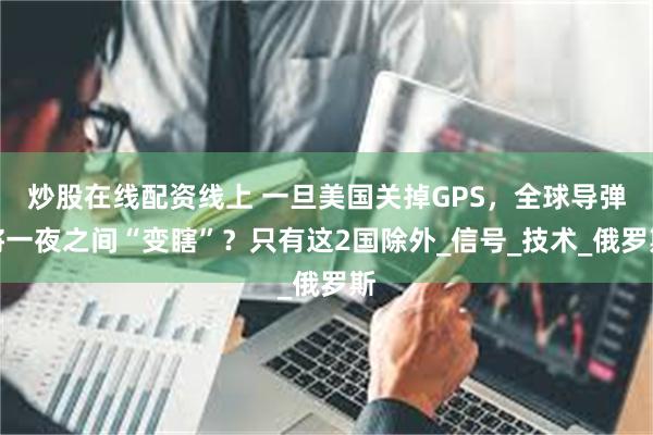 炒股在线配资线上 一旦美国关掉GPS，全球导弹将一夜之间“变瞎”？只有这2国除外_信号_技术_俄罗斯
