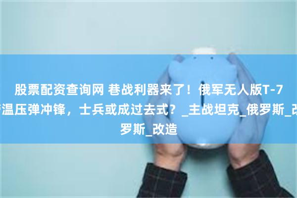 股票配资查询网 巷战利器来了！俄军无人版T-72带温压弹冲锋，士兵或成过去式？_主战坦克_俄罗斯_改造