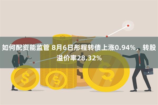 如何配资能监管 8月6日彤程转债上涨0.94%，转股溢价率28.32%