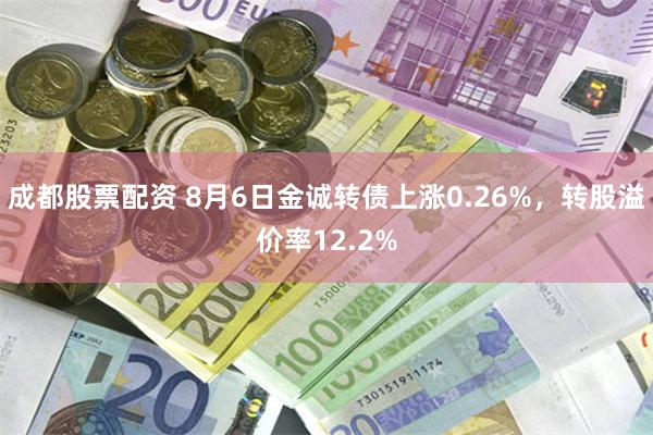 成都股票配资 8月6日金诚转债上涨0.26%，转股溢价率12.2%