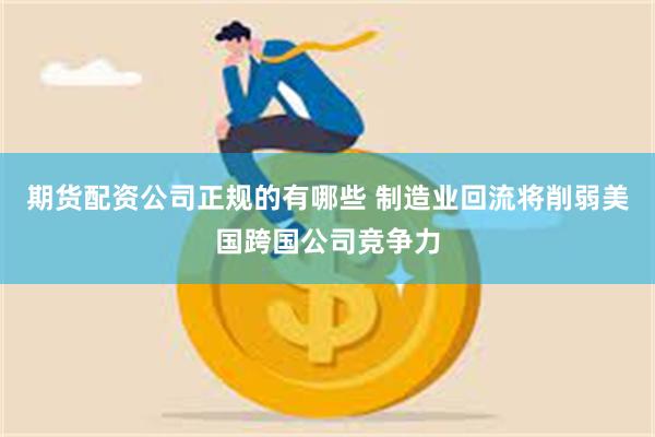 期货配资公司正规的有哪些 制造业回流将削弱美国跨国公司竞争力