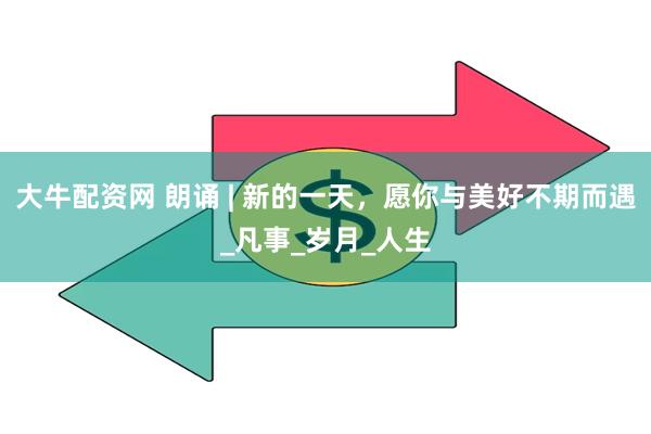 大牛配资网 朗诵 | 新的一天，愿你与美好不期而遇_凡事_岁月_人生