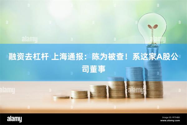 融资去杠杆 上海通报：陈为被查！系这家A股公司董事