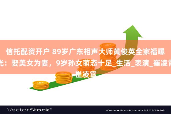 信托配资开户 89岁广东相声大师黄俊英全家福曝光：娶美女为妻，9岁孙女萌态十足_生活_表演_崔凌霄