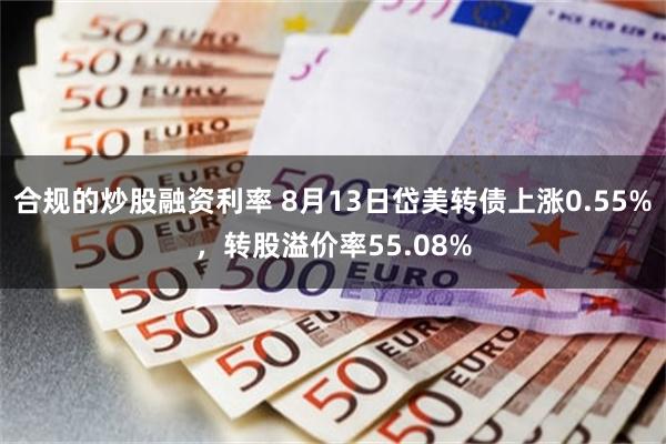 合规的炒股融资利率 8月13日岱美转债上涨0.55%，转股溢价率55.08%