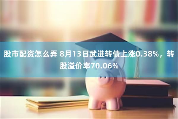 股市配资怎么弄 8月13日武进转债上涨0.38%，转股溢价率70.06%