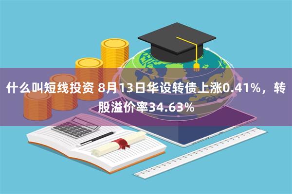 什么叫短线投资 8月13日华设转债上涨0.41%，转股溢价率34.63%