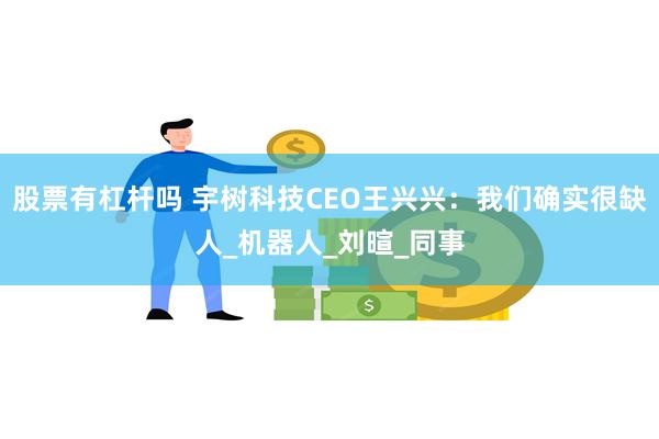 股票有杠杆吗 宇树科技CEO王兴兴：我们确实很缺人_机器人_刘暄_同事