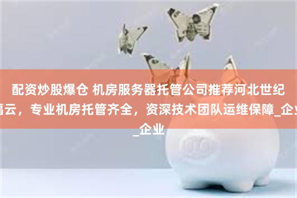 配资炒股爆仓 机房服务器托管公司推荐河北世纪福云，专业机房托管齐全，资深技术团队运维保障_企业