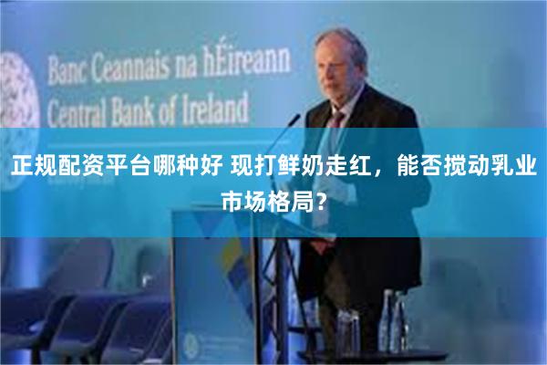正规配资平台哪种好 现打鲜奶走红，能否搅动乳业市场格局？