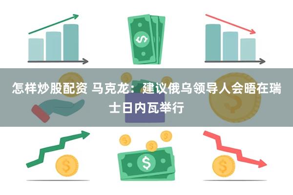 怎样炒股配资 马克龙：建议俄乌领导人会晤在瑞士日内瓦举行