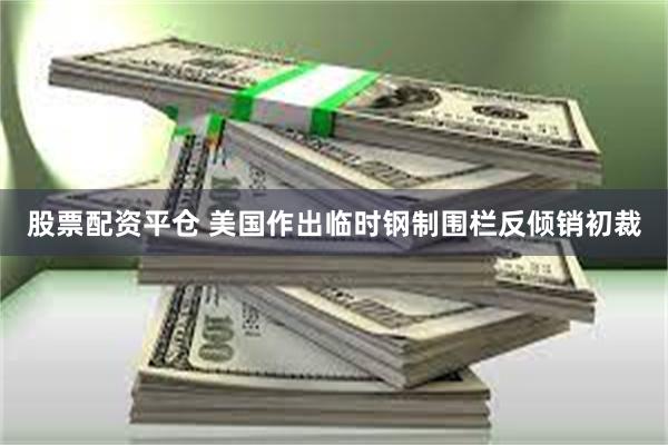 股票配资平仓 美国作出临时钢制围栏反倾销初裁