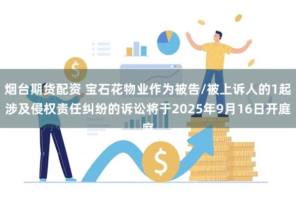 烟台期货配资 宝石花物业作为被告/被上诉人的1起涉及侵权责任纠纷的诉讼将于2025年9月16日开庭