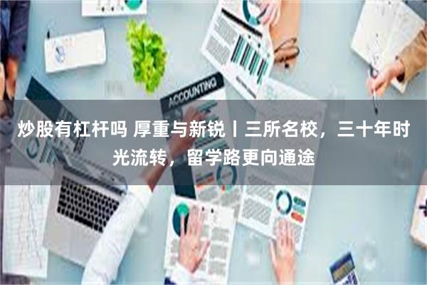 炒股有杠杆吗 厚重与新锐丨三所名校，三十年时光流转，留学路更向通途