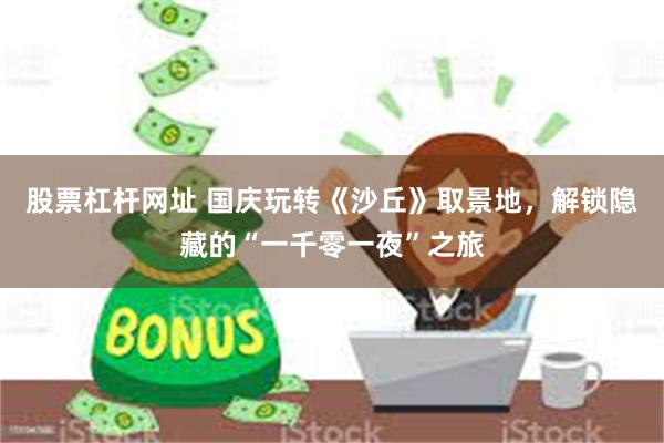 股票杠杆网址 国庆玩转《沙丘》取景地，解锁隐藏的“一千零一夜”之旅
