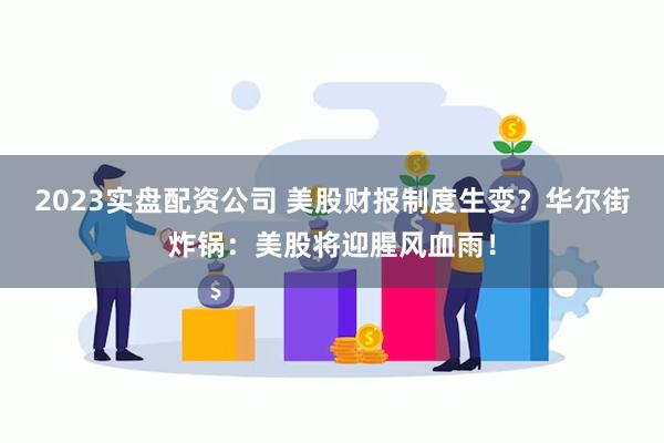 2023实盘配资公司 美股财报制度生变？华尔街炸锅：美股将迎腥风血雨！
