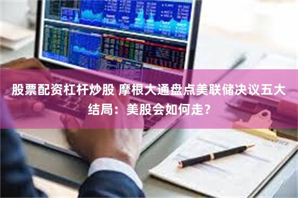 股票配资杠杆炒股 摩根大通盘点美联储决议五大结局：美股会如何走？