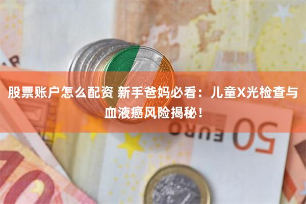 股票账户怎么配资 新手爸妈必看：儿童X光检查与血液癌风险揭秘！