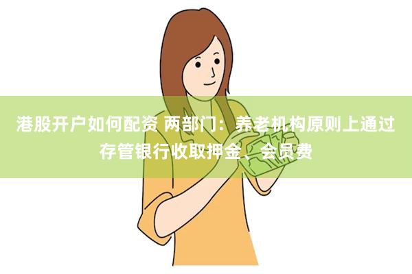 港股开户如何配资 两部门:养老机构原则上通过存管银行收取押金、会员费