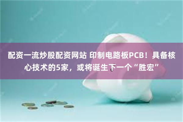配资一流炒股配资网站 印制电路板PCB!具备核心技术的5家,或将诞生下一个“胜宏”