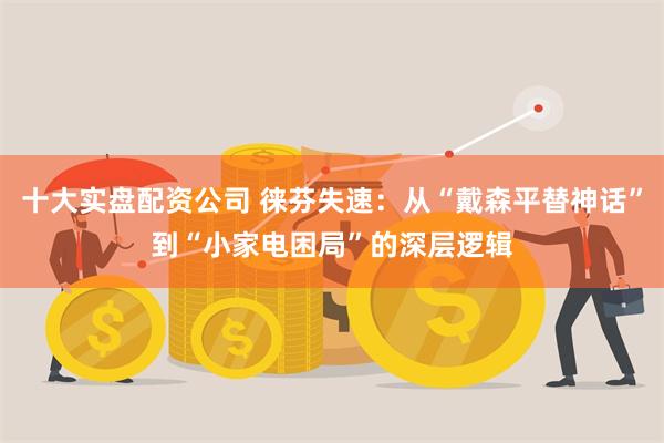 十大实盘配资公司 徕芬失速:从“戴森平替神话”到“小家电困局”的深层逻辑