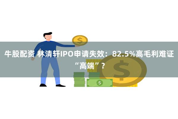 牛股配资 林清轩IPO申请失效:82.5%高毛利难证“高端”?
