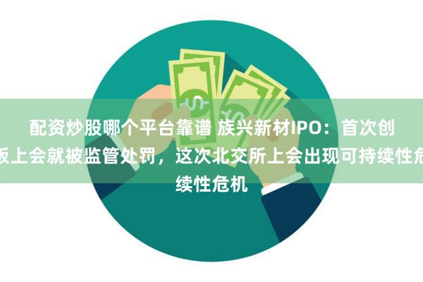 配资炒股哪个平台靠谱 族兴新材IPO:首次创业板上会就被监管处罚,这次北交所上会出现可持续性危机