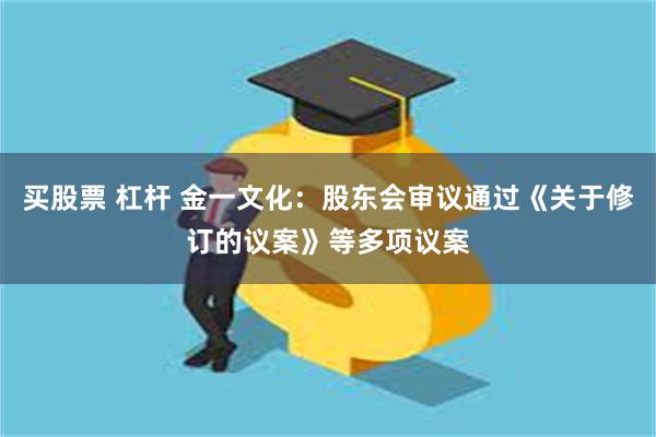 买股票 杠杆 金一文化：股东会审议通过《关于修订的议案》等多项议案