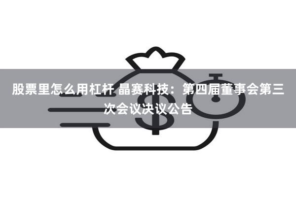 股票里怎么用杠杆 晶赛科技：第四届董事会第三次会议决议公告